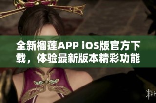 全新榴莲APP iOS版官方下载，体验最新版本精彩功能