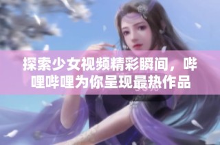 探索少女视频精彩瞬间，哔哩哔哩为你呈现最热作品