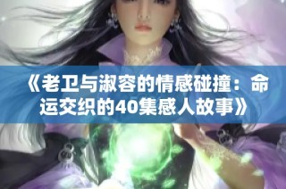 《老卫与淑容的情感碰撞：命运交织的40集感人故事》