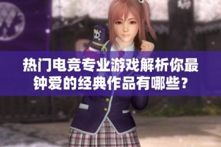 热门电竞专业游戏解析你最钟爱的经典作品有哪些？