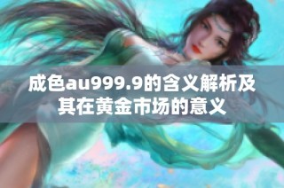 成色au999.9的含义解析及其在黄金市场的意义