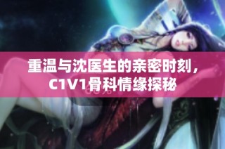 重温与沈医生的亲密时刻，C1V1骨科情缘探秘