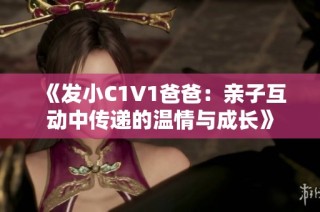 《发小C1V1爸爸：亲子互动中传递的温情与成长》