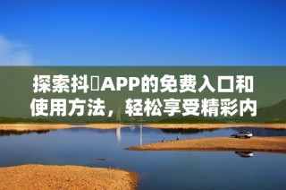 探索抖抈APP的免费入口和使用方法，轻松享受精彩内容