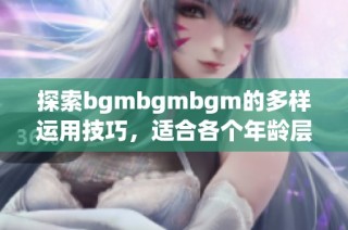 探索bgmbgmbgm的多样运用技巧，适合各个年龄层的指南