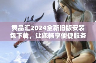 黄品汇2024全新旧版安装包下载，让您畅享便捷服务体验