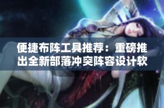 便捷布阵工具推荐：重磅推出全新部落冲突阵容设计软件