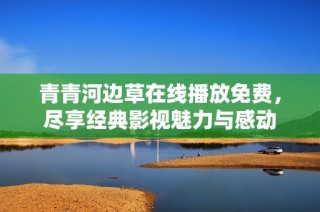 青青河边草在线播放免费，尽享经典影视魅力与感动