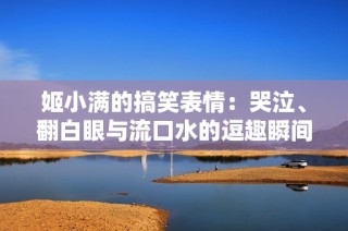 姬小满的搞笑表情：哭泣、翻白眼与流口水的逗趣瞬间