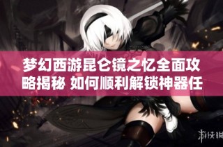 梦幻西游昆仑镜之忆全面攻略揭秘 如何顺利解锁神器任务的奇妙冒险之旅