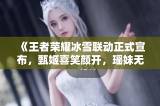 《王者荣耀冰雪联动正式宣布，甄姬喜笑颜开，瑶妹无双再次上线，嫦娥或将推出全新皮肤》