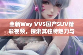 全新Wey VV5国产SUV精彩视频，探索其独特魅力与性能表现