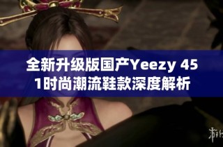 全新升级版国产Yeezy 451时尚潮流鞋款深度解析