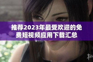 推荐2023年最受欢迎的免费短视频应用下载汇总