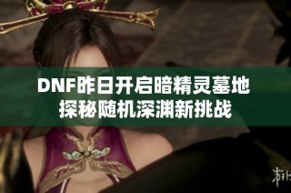 DNF昨日开启暗精灵墓地 探秘随机深渊新挑战