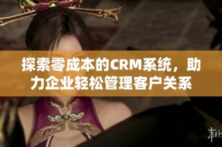 探索零成本的CRM系统，助力企业轻松管理客户关系