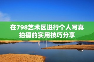 在798艺术区进行个人写真拍摄的实用技巧分享