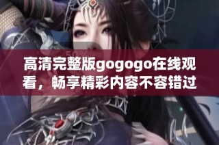 高清完整版gogogo在线观看，畅享精彩内容不容错过