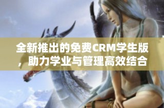 全新推出的免费CRM学生版，助力学业与管理高效结合