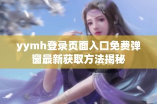 yymh登录页面入口免费弹窗最新获取方法揭秘