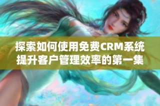 探索如何使用免费CRM系统提升客户管理效率的第一集