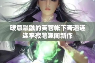 暖意融融的芙蓉帐下奇遇连连李寂笔趣阁新作