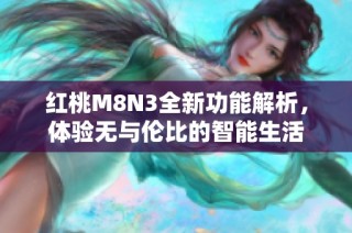 红桃M8N3全新功能解析，体验无与伦比的智能生活