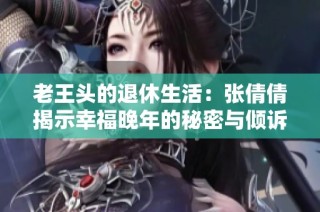 老王头的退休生活：张倩倩揭示幸福晚年的秘密与倾诉