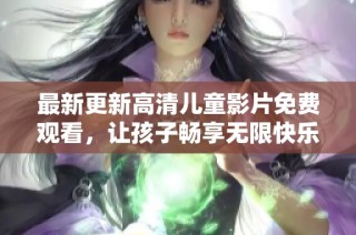 最新更新高清儿童影片免费观看，让孩子畅享无限快乐