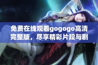 免费在线观看gogogo高清完整版，尽享精彩片段与剧情分析