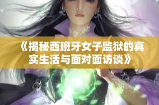 《揭秘西班牙女子监狱的真实生活与面对面访谈》