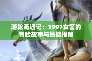 游轮奇遇记：1997女警的冒险故事与悬疑揭秘