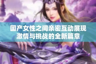 国产女性之间亲密互动展现激情与挑战的全新篇章