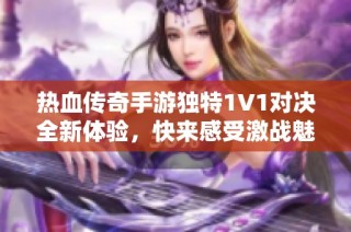 热血传奇手游独特1V1对决全新体验，快来感受激战魅力！