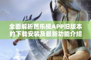 全面解析芭乐视APP旧版本的下载安装及最新功能介绍