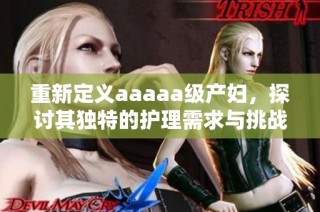 重新定义aaaaa级产妇，探讨其独特的护理需求与挑战