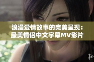 浪漫爱情故事的完美呈现：最美情侣中文字幕MV影片