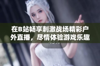 在B站畅享刺激战场精彩户外直播，尽情体验游戏乐趣！