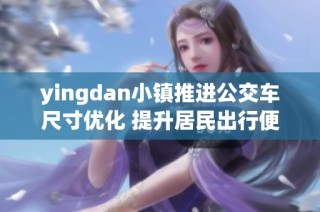 yingdan小镇推进公交车尺寸优化 提升居民出行便利性