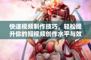 快速视频制作技巧，轻松提升你的短视频创作水平与效率