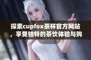 探索cupfox茶杯官方网站，享受独特的茶饮体验与购物乐趣