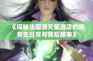 《探秘法国满天星酒店的服务生日常与背后故事》