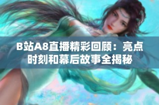 B站A8直播精彩回顾：亮点时刻和幕后故事全揭秘