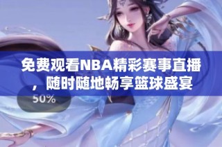 免费观看NBA精彩赛事直播，随时随地畅享篮球盛宴