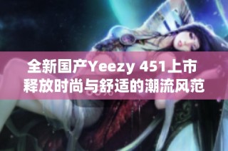 全新国产Yeezy 451上市 释放时尚与舒适的潮流风范