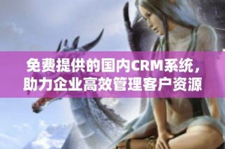 免费提供的国内CRM系统，助力企业高效管理客户资源