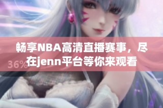 畅享NBA高清直播赛事，尽在jenn平台等你来观看