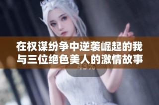 在权谋纷争中逆袭崛起的我与三位绝色美人的激情故事