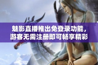 魅影直播推出免登录功能，游客无需注册即可畅享精彩内容