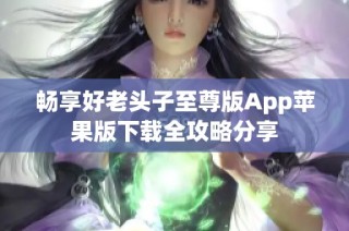 畅享好老头子至尊版App苹果版下载全攻略分享